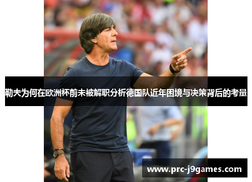 勒夫为何在欧洲杯前未被解职分析德国队近年困境与决策背后的考量