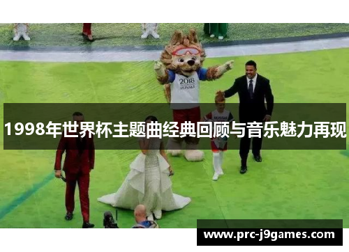 1998年世界杯主题曲经典回顾与音乐魅力再现