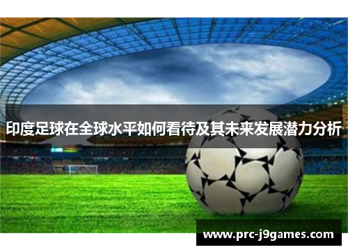 印度足球在全球水平如何看待及其未来发展潜力分析