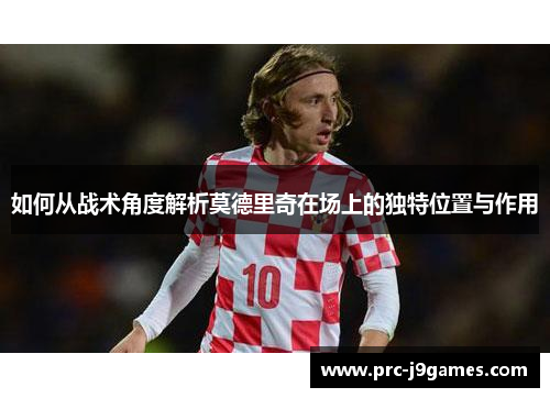 如何从战术角度解析莫德里奇在场上的独特位置与作用