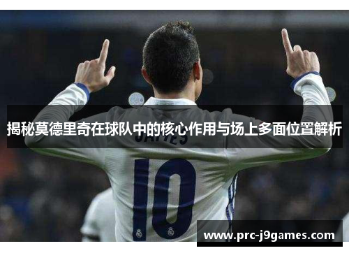 揭秘莫德里奇在球队中的核心作用与场上多面位置解析