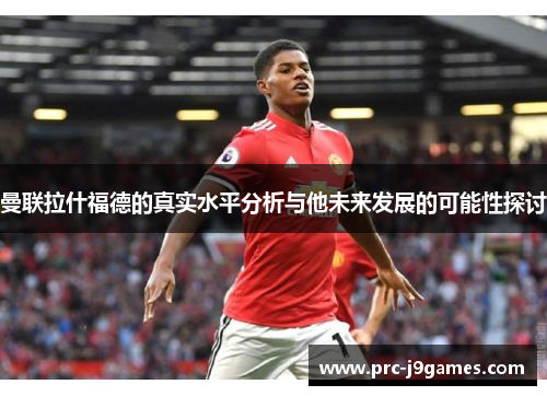 曼联拉什福德的真实水平分析与他未来发展的可能性探讨
