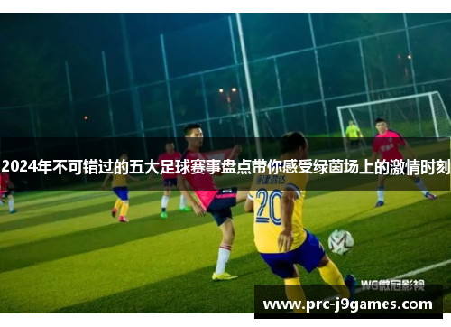 2024年不可错过的五大足球赛事盘点带你感受绿茵场上的激情时刻