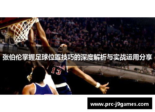 张伯伦掌握足球位置技巧的深度解析与实战运用分享