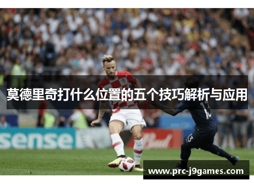 莫德里奇打什么位置的五个技巧解析与应用