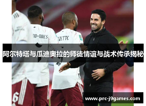 阿尔特塔与瓜迪奥拉的师徒情谊与战术传承揭秘