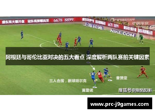 阿根廷与哥伦比亚对决的五大看点 深度解析两队赛前关键因素