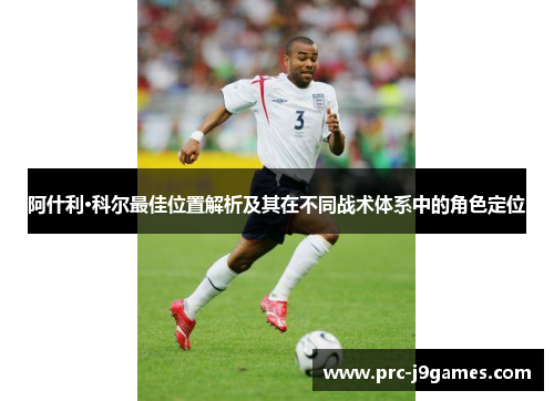 阿什利·科尔最佳位置解析及其在不同战术体系中的角色定位