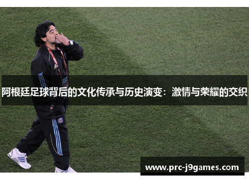 阿根廷足球背后的文化传承与历史演变：激情与荣耀的交织