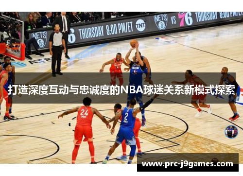打造深度互动与忠诚度的NBA球迷关系新模式探索