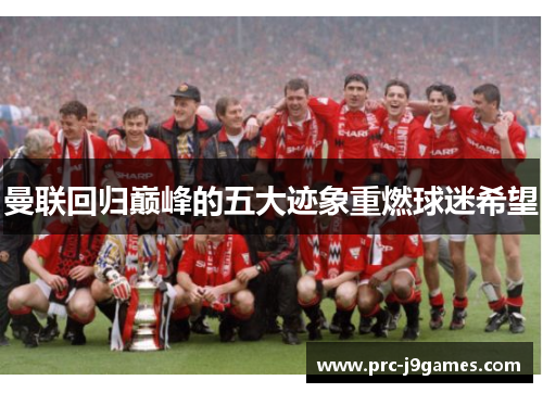 曼联回归巅峰的五大迹象重燃球迷希望