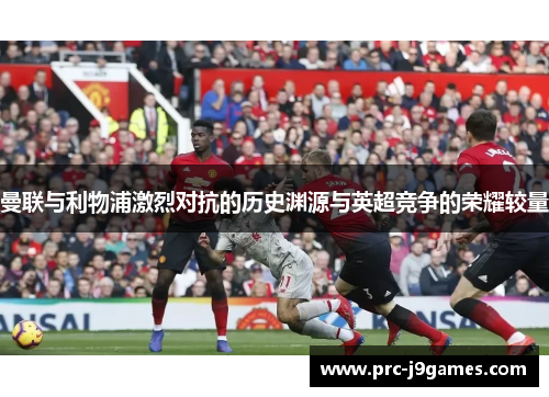曼联与利物浦激烈对抗的历史渊源与英超竞争的荣耀较量 曼联与利物浦激烈对抗的历史渊源与英超竞争的荣耀较量