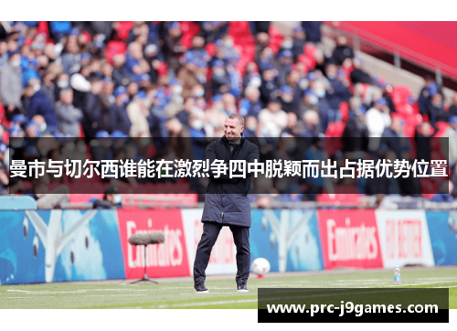 曼市与切尔西谁能在激烈争四中脱颖而出占据优势位置