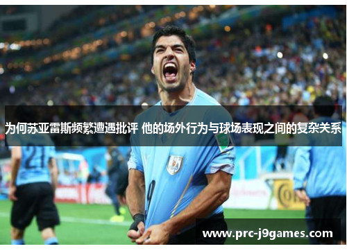 为何苏亚雷斯频繁遭遇批评 他的场外行为与球场表现之间的复杂关系