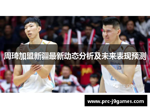 周琦加盟新疆最新动态分析及未来表现预测