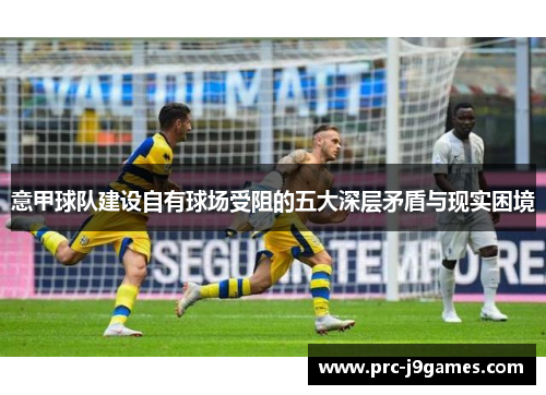 意甲球队建设自有球场受阻的五大深层矛盾与现实困境