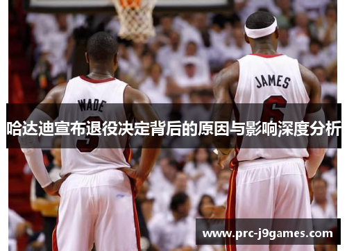 哈达迪宣布退役决定背后的原因与影响深度分析