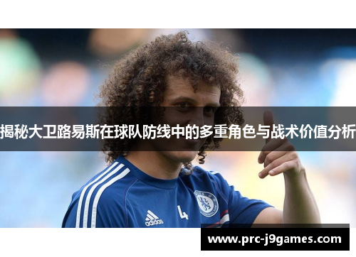 揭秘大卫路易斯在球队防线中的多重角色与战术价值分析 揭秘大卫路易斯在球队防线中的多重角色与战术价值分析