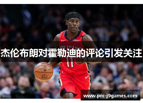 杰伦布朗对霍勒迪的评论引发关注 杰伦布朗对霍勒迪的评论引发关注