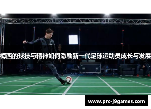 梅西的球技与精神如何激励新一代足球运动员成长与发展 梅西的球技与精神如何激励新一代足球运动员成长与发展