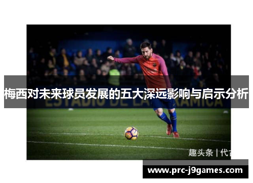 梅西对未来球员发展的五大深远影响与启示分析