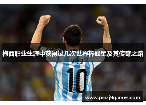 梅西职业生涯中获得过几次世界杯冠军及其传奇之路 梅西职业生涯中获得过几次世界杯冠军及其传奇之路