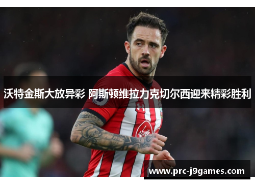 沃特金斯大放异彩 阿斯顿维拉力克切尔西迎来精彩胜利 沃特金斯大放异彩 阿斯顿维拉力克切尔西迎来精彩胜利