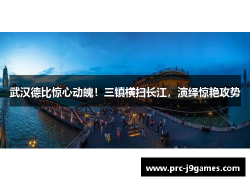 武汉德比惊心动魄!三镇横扫长江,演绎惊艳攻势 武汉德比惊心动魄!三镇横扫长江,演绎惊艳攻势