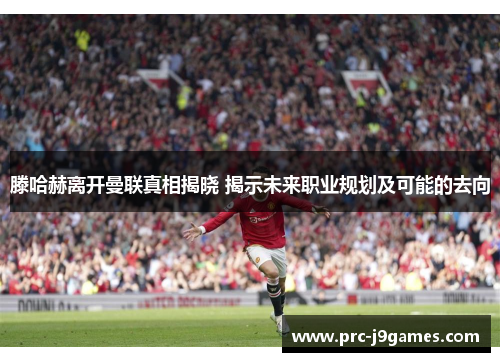 滕哈赫离开曼联真相揭晓 揭示未来职业规划及可能的去向