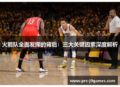 火箭队全面发挥的背后:三大关键因素深度解析 火箭队全面发挥的背后:三大关键因素深度解析
