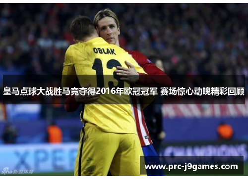 皇马点球大战胜马竞夺得2016年欧冠冠军 赛场惊心动魄精彩回顾 皇马点球大战胜马竞夺得2016年欧冠冠军 赛场惊心动魄精彩回顾