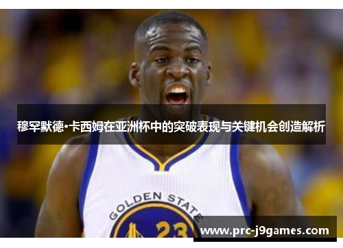 穆罕默德·卡西姆在亚洲杯中的突破表现与关键机会创造解析 穆罕默德·卡西姆在亚洲杯中的突破表现与关键机会创造解析