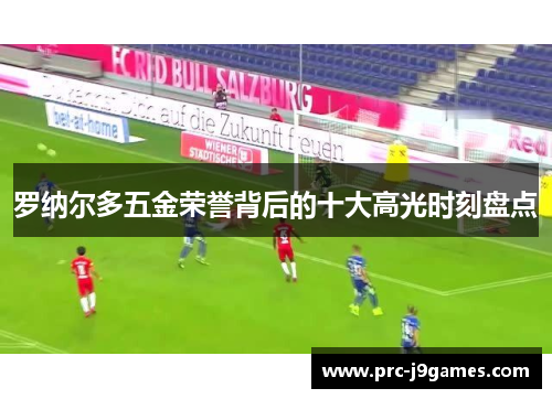 罗纳尔多五金荣誉背后的十大高光时刻盘点