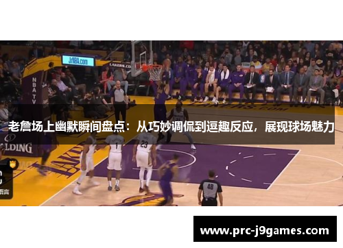 老詹场上幽默瞬间盘点：从巧妙调侃到逗趣反应，展现球场魅力