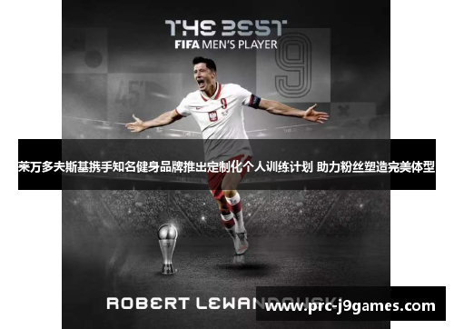 莱万多夫斯基携手知名健身品牌推出定制化个人训练计划 助力粉丝塑造完美体型