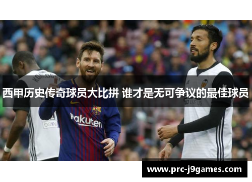 西甲历史传奇球员大比拼 谁才是无可争议的最佳球员 西甲历史传奇球员大比拼 谁才是无可争议的最佳球员