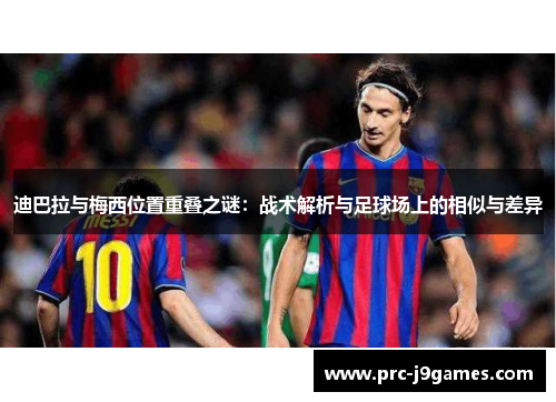 迪巴拉与梅西位置重叠之谜：战术解析与足球场上的相似与差异