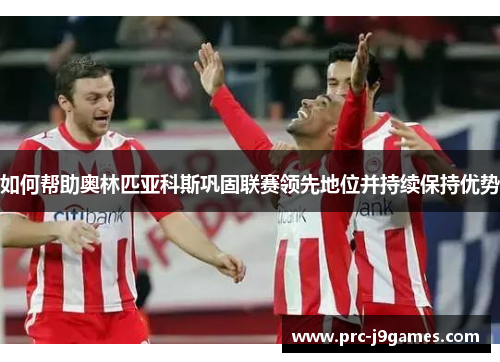 如何帮助奥林匹亚科斯巩固联赛领先地位并持续保持优势 如何帮助奥林匹亚科斯巩固联赛领先地位并持续保持优势