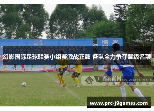 幻影国际足球联赛小组赛激战正酣 各队全力争夺晋级名额