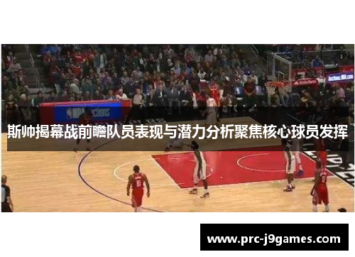 斯帅揭幕战前瞻队员表现与潜力分析聚焦核心球员发挥