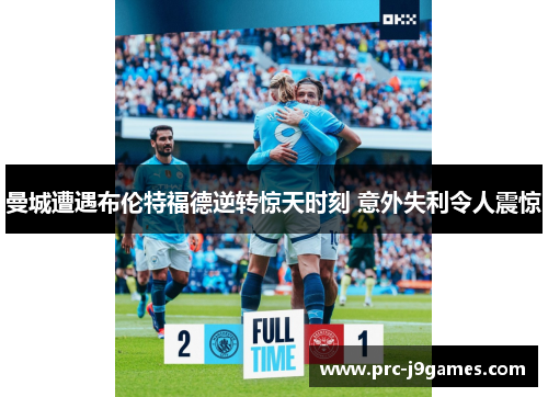 曼城遭遇布伦特福德逆转惊天时刻 意外失利令人震惊