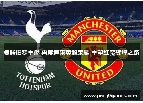 曼联旧梦重燃 再度追求英超荣耀 重塑红魔辉煌之路 曼联旧梦重燃 再度追求英超荣耀 重塑红魔辉煌之路