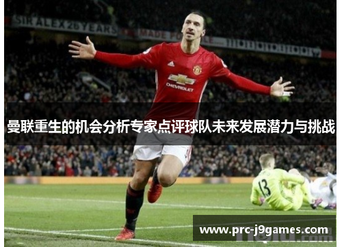 曼联重生的机会分析专家点评球队未来发展潜力与挑战