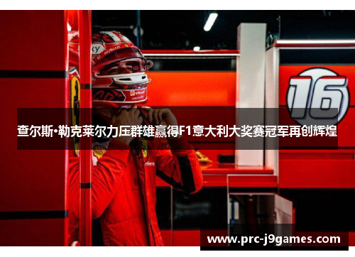 查尔斯·勒克莱尔力压群雄赢得F1意大利大奖赛冠军再创辉煌