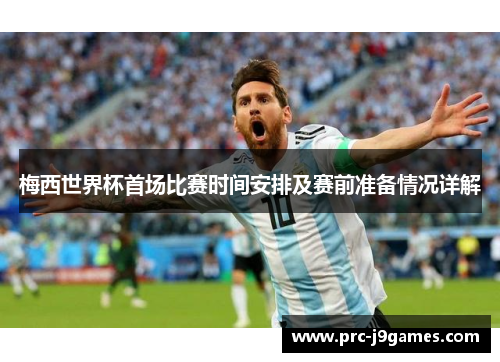 梅西世界杯首场比赛时间安排及赛前准备情况详解