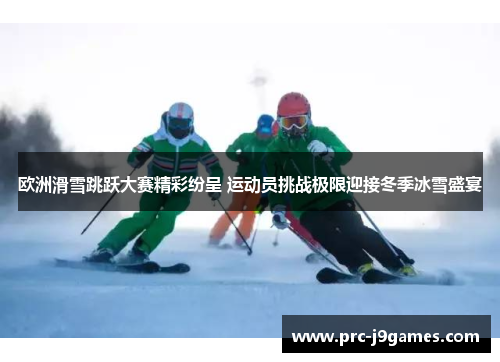 欧洲滑雪跳跃大赛精彩纷呈 运动员挑战极限迎接冬季冰雪盛宴
