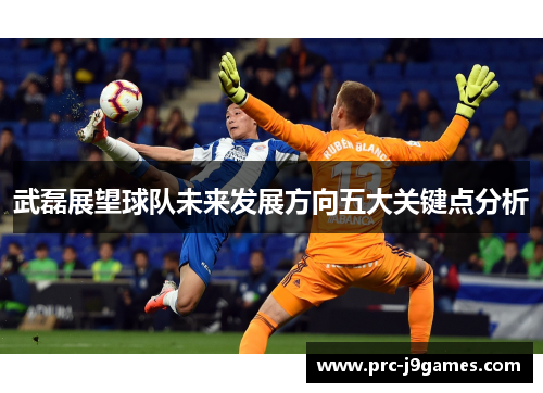 武磊展望球队未来发展方向五大关键点分析