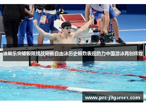 潘展乐突破极限挑战刷新自由泳历史极致表现助力中国游泳再创辉煌