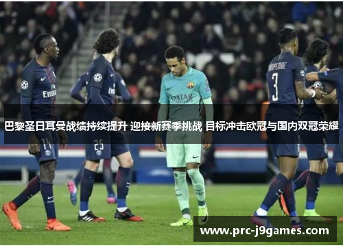 巴黎圣日耳曼战绩持续提升 迎接新赛季挑战 目标冲击欧冠与国内双冠荣耀 巴黎圣日耳曼战绩持续提升 迎接新赛季挑战 目标冲击欧冠与国内双冠荣耀