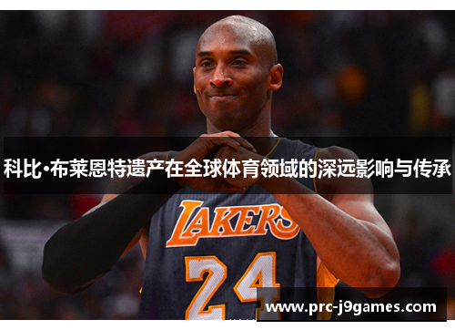 科比·布莱恩特遗产在全球体育领域的深远影响与传承 科比·布莱恩特遗产在全球体育领域的深远影响与传承